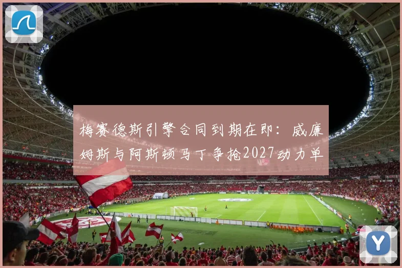 梅赛德斯引擎合同到期在即:威廉姆斯与阿斯顿马丁争抢2027动力单元