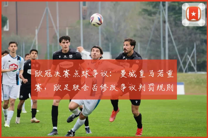 欧冠决赛点球争议:曼城皇马若重赛,欧足联会否修改争议判罚规则?