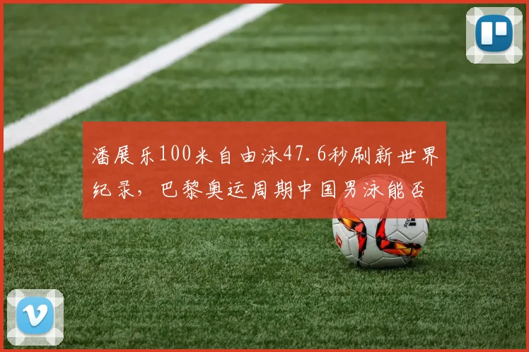 潘展乐100米自由泳47.6秒刷新世界纪录,巴黎奥运周期中国男泳能否再创奇迹?