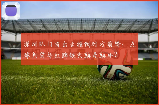 深圳队门将出击撞倒对方前锋，点球判罚与红牌缺失孰是孰非？