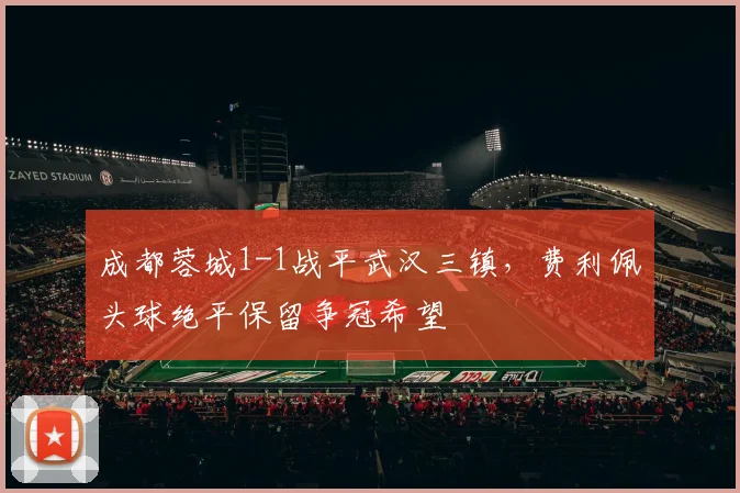 成都蓉城1-1战平武汉三镇，费利佩头球绝平保留争冠希望