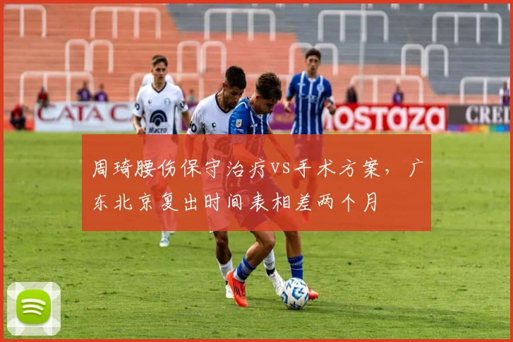 周琦腰伤保守治疗vs手术方案,广东北京复出时间表相差两个月