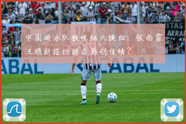 中国游泳队教练组大换血,张雨霏汪顺新搭档能否再创佳绩?