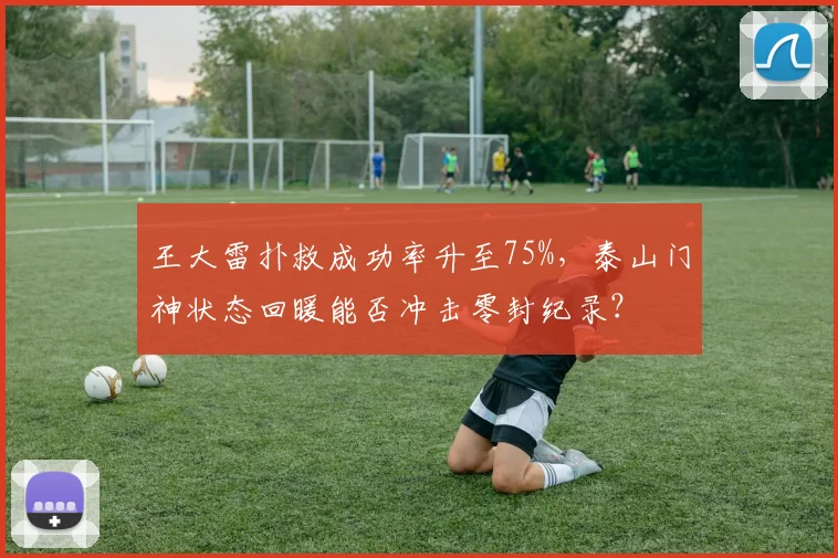 王大雷扑救成功率升至75%，泰山门神状态回暖能否冲击零封纪录？