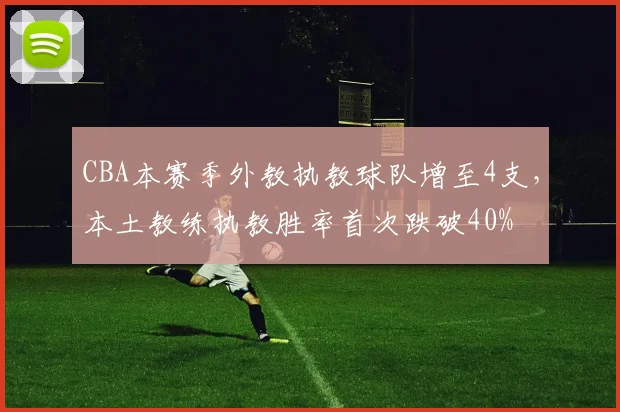 CBA本赛季外教执教球队增至4支,本土教练执教胜率首次跌破40%