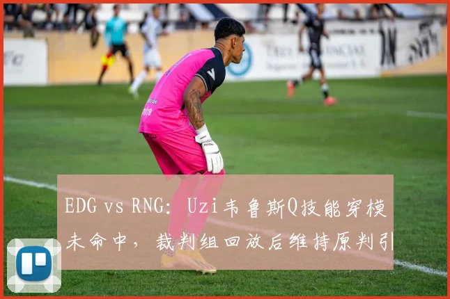 EDG vs RNG:Uzi韦鲁斯Q技能穿模未命中,裁判组回放后维持原判引粉丝不满