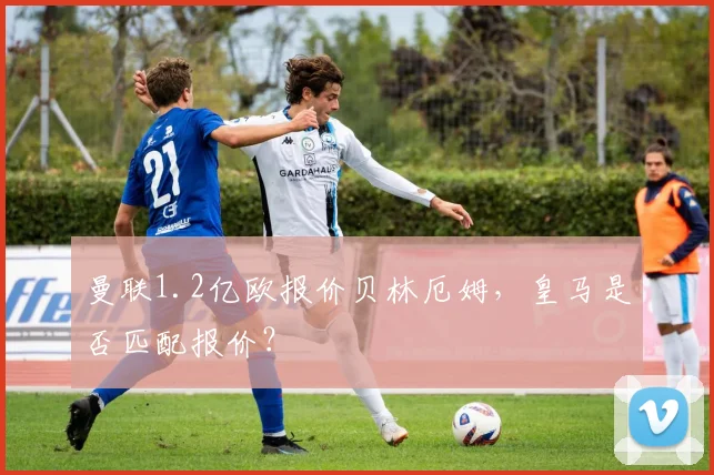 曼联1.2亿欧报价贝林厄姆，皇马是否匹配报价？
