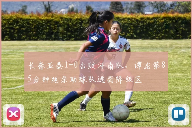 长春亚泰1-0击败河南队，谭龙第85分钟绝杀助球队逃离降级区