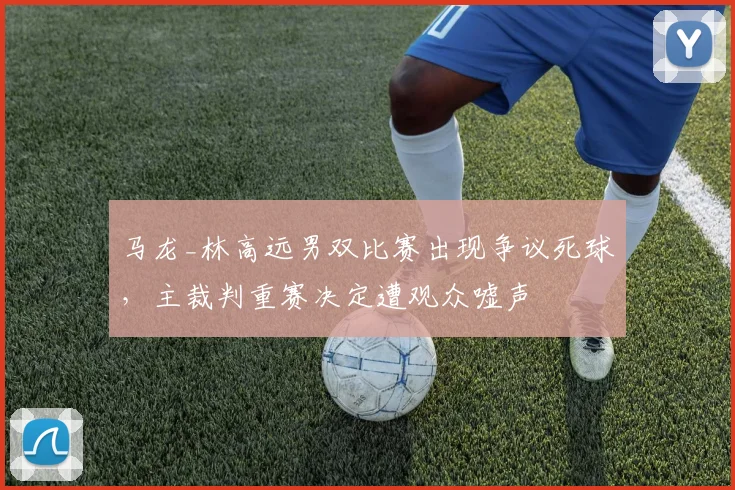 马龙_林高远男双比赛出现争议死球，主裁判重赛决定遭观众嘘声